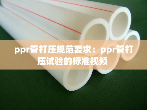 ppr管打压规范要求：ppr管打压试验的标准视频 