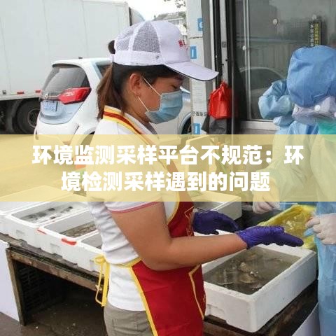 环境监测采样平台不规范：环境检测采样遇到的问题 