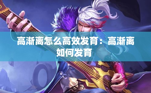 高渐离怎么高效发育：高渐离如何发育 