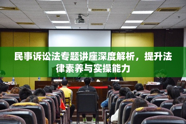 民事诉讼法专题讲座深度解析，提升法律素养与实操能力