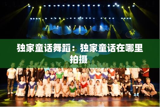 独家童话舞蹈：独家童话在哪里拍摄 