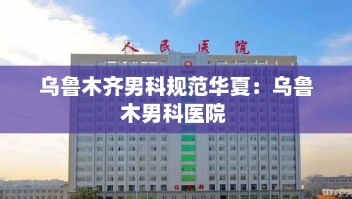 乌鲁木齐男科规范华夏：乌鲁木男科医院 