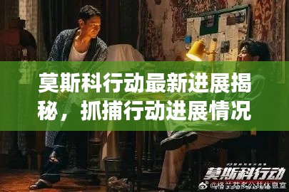 莫斯科行动最新进展揭秘，抓捕行动进展情况及涉案人员动态梳理
