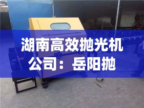 湖南高效抛光机公司：岳阳抛光机 