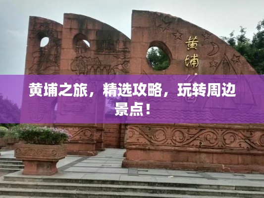 黄埔之旅，精选攻略，玩转周边景点！