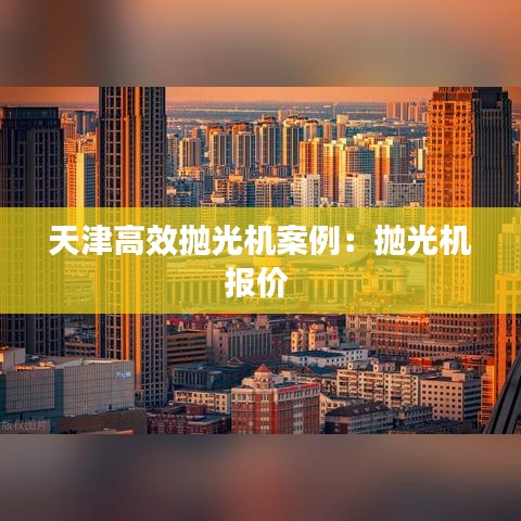 天津高效抛光机案例：抛光机报价 