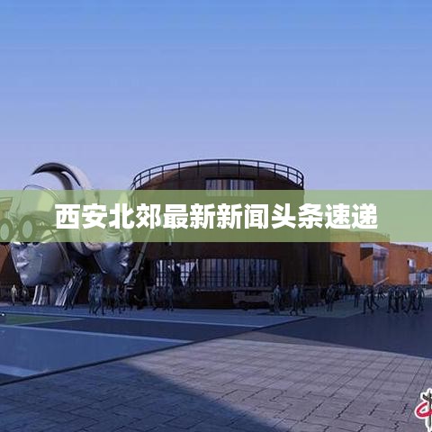 西安北郊最新新闻头条速递