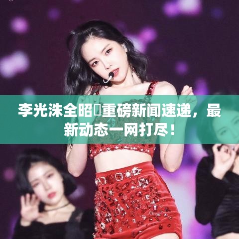 李光洙全昭旻重磅新闻速递，最新动态一网打尽！
