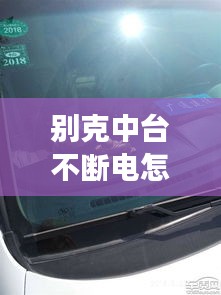 别克中台不断电怎么回事：别克中控不能操作了是什么原因 