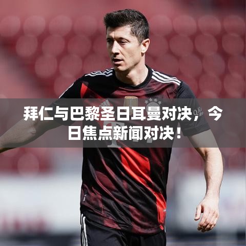 拜仁与巴黎圣日耳曼对决，今日焦点新闻对决！
