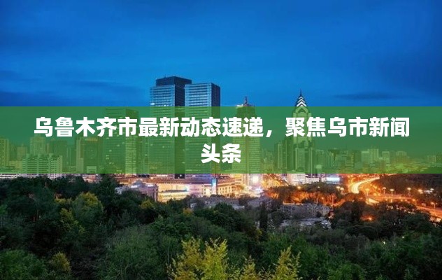 乌鲁木齐市最新动态速递，聚焦乌市新闻头条