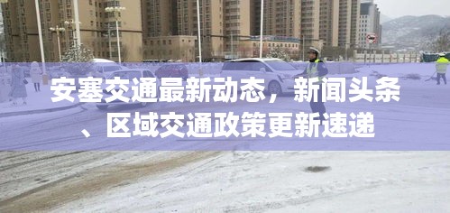 安塞交通最新动态，新闻头条、区域交通政策更新速递