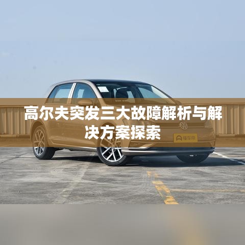 高尔夫突发三大故障解析与解决方案探索
