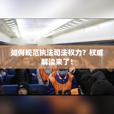 如何规范执法司法权力？权威解读来了！