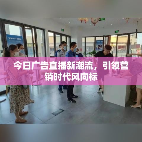 今日广告直播新潮流，引领营销时代风向标