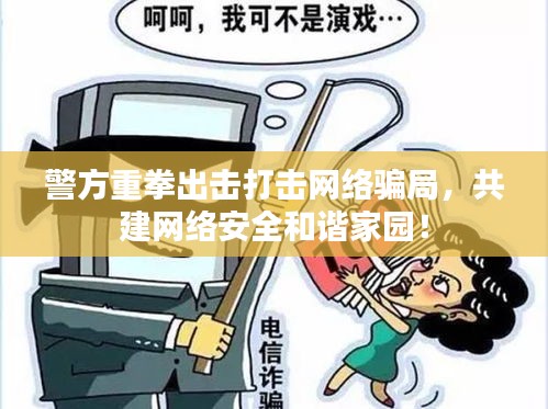 警方重拳出击打击网络骗局，共建网络安全和谐家园！