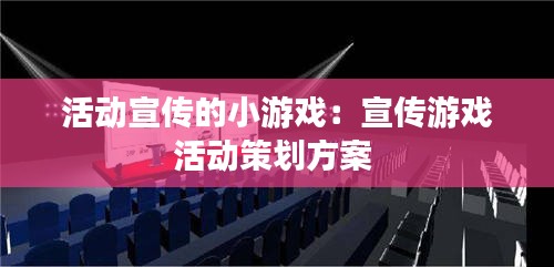 活动宣传的小游戏：宣传游戏活动策划方案 