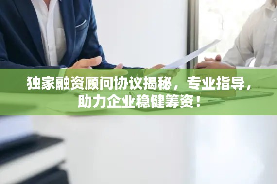 独家融资顾问协议揭秘，专业指导，助力企业稳健筹资！