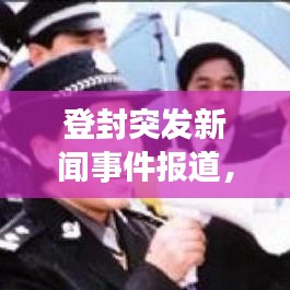 登封突发新闻事件报道，最新动态一网打尽！