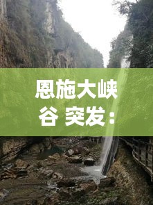 恩施大峡谷 突发：恩施大峡谷砸死游客2019 
