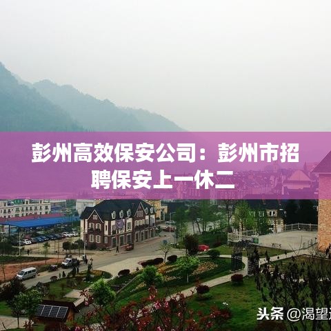 彭州高效保安公司：彭州市招聘保安上一休二 