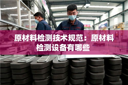 原材料检测技术规范：原材料检测设备有哪些 