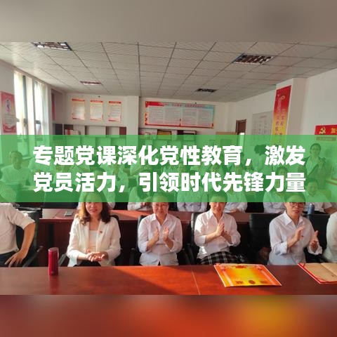 专题党课深化党性教育，激发党员活力，引领时代先锋力量