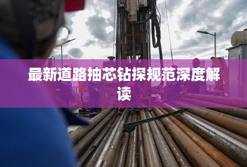 最新道路抽芯钻探规范深度解读