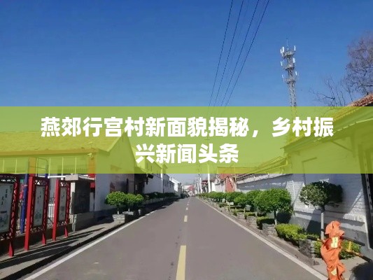 燕郊行宫村新面貌揭秘，乡村振兴新闻头条