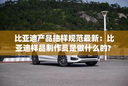 比亚迪产品抽样规范最新：比亚迪样品制作员是做什么的? 