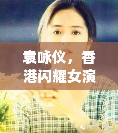 袁咏仪，香港闪耀女演员的魅力风采