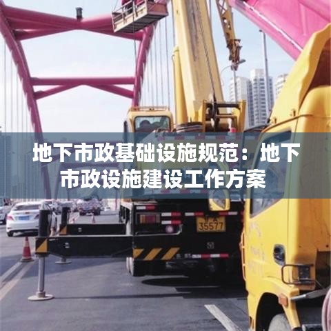 地下市政基础设施规范：地下市政设施建设工作方案 