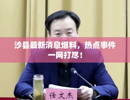 沙县最新消息爆料，热点事件一网打尽！