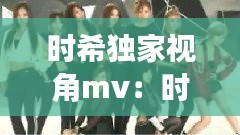 时希独家视角mv：时希现身 