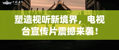 塑造视听新境界，电视台宣传片震撼来袭！