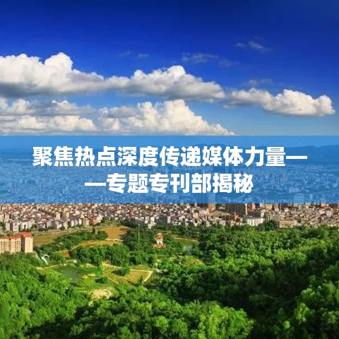 聚焦热点深度传递媒体力量——专题专刊部揭秘
