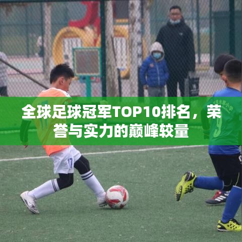 全球足球冠军TOP10排名，荣誉与实力的巅峰较量
