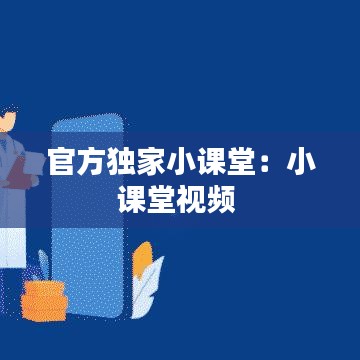 官方独家小课堂：小课堂视频 