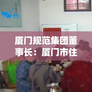 厦门规范集团董事长：厦门市住宅集团董事长 