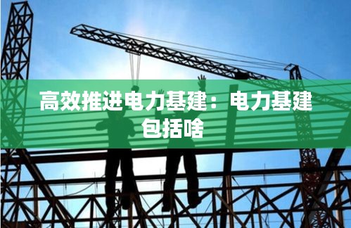 高效推进电力基建：电力基建包括啥 