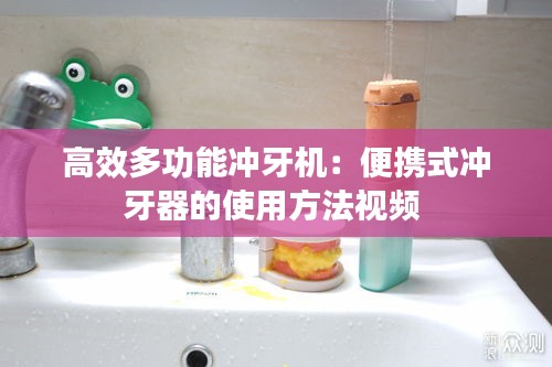 高效多功能冲牙机：便携式冲牙器的使用方法视频 