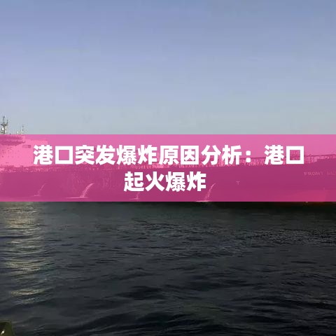 港口突发爆炸原因分析：港口起火爆炸 