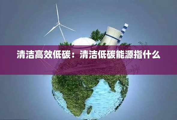 清洁高效低碳：清洁低碳能源指什么 