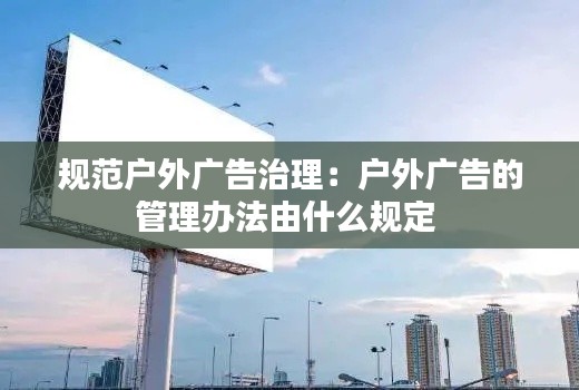 规范户外广告治理：户外广告的管理办法由什么规定 