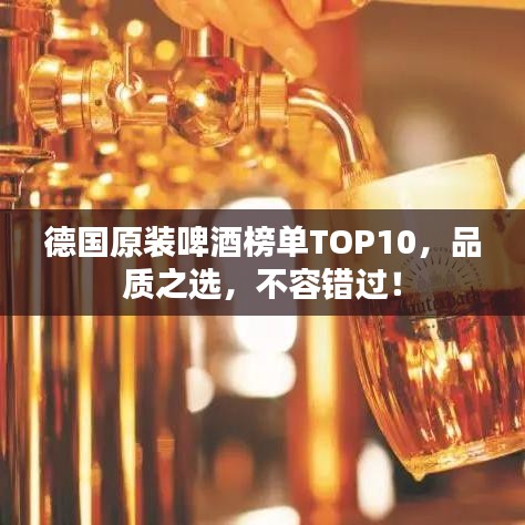 德国原装啤酒榜单TOP10，品质之选，不容错过！