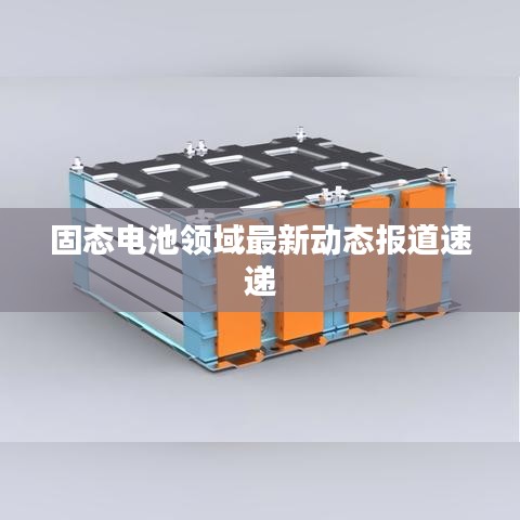 固态电池领域最新动态报道速递