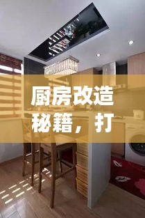 厨房改造秘籍，打造高效舒适的烹饪乐园