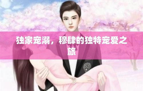独家宠溺，穆肆的独特宠爱之旅