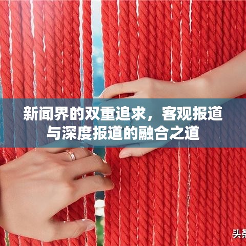 新闻界的双重追求，客观报道与深度报道的融合之道