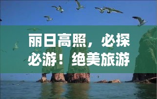 丽日高照，必探必游！绝美旅游攻略大放送